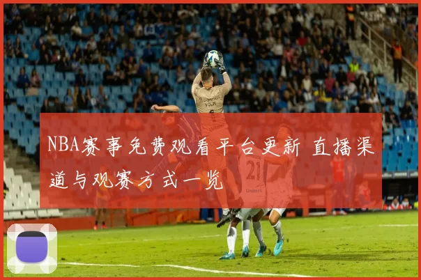 NBA赛事免费观看平台更新 直播渠道与观赛方式一览