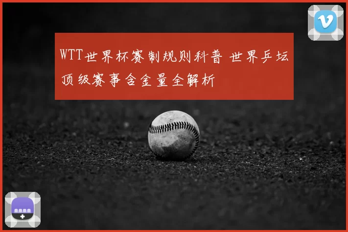 WTT世界杯赛制规则科普 世界乒坛顶级赛事含金量全解析