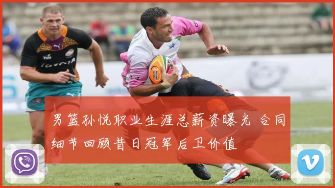 男篮孙悦职业生涯总薪资曝光 合同细节回顾昔日冠军后卫价值