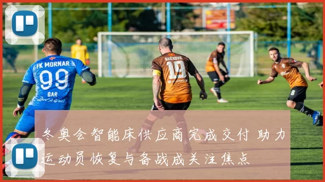 冬奥会智能床供应商完成交付 助力运动员恢复与备战成关注焦点