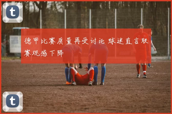 德甲比赛质量再受讨论 球迷直言联赛观感下降
