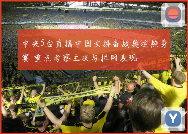 中央5台直播中国女排备战奥运热身赛 重点考察主攻与拦网表现