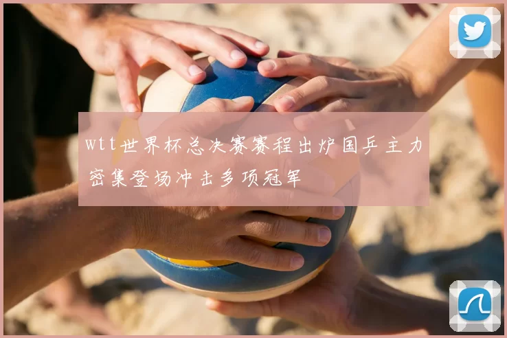 wtt世界杯总决赛赛程出炉国乒主力密集登场冲击多项冠军