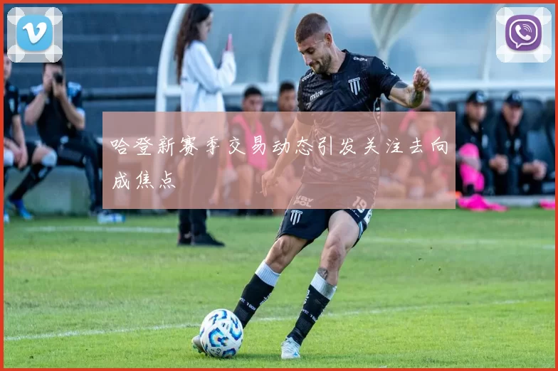 哈登新赛季交易动态引发关注去向成焦点