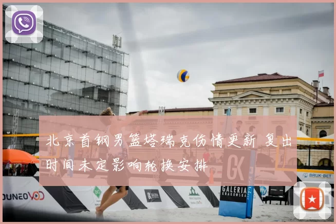 北京首钢男篮塔瑞克伤情更新 复出时间未定影响轮换安排