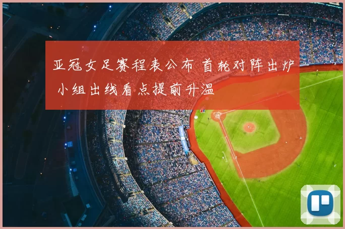 亚冠女足赛程表公布 首轮对阵出炉 小组出线看点提前升温