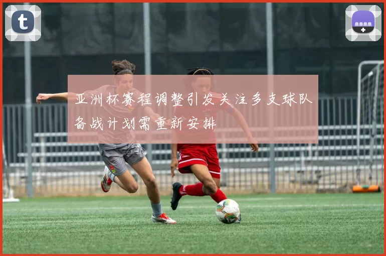 亚洲杯赛程调整引发关注多支球队备战计划需重新安排