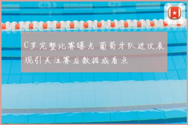 C罗完整比赛曝光 葡萄牙队进攻表现引关注赛后数据成看点