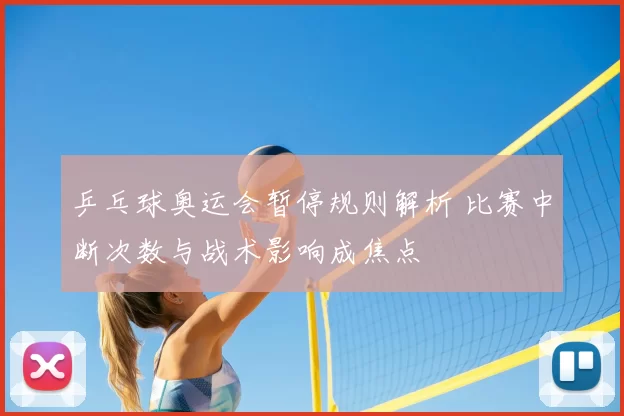 乒乓球奥运会暂停规则解析 比赛中断次数与战术影响成焦点