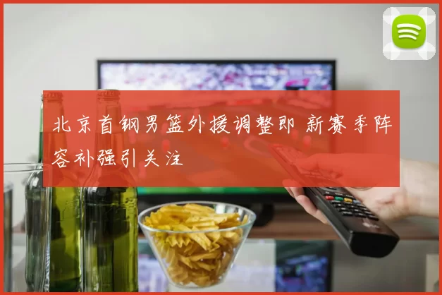 北京首钢男篮外援调整即 新赛季阵容补强引关注