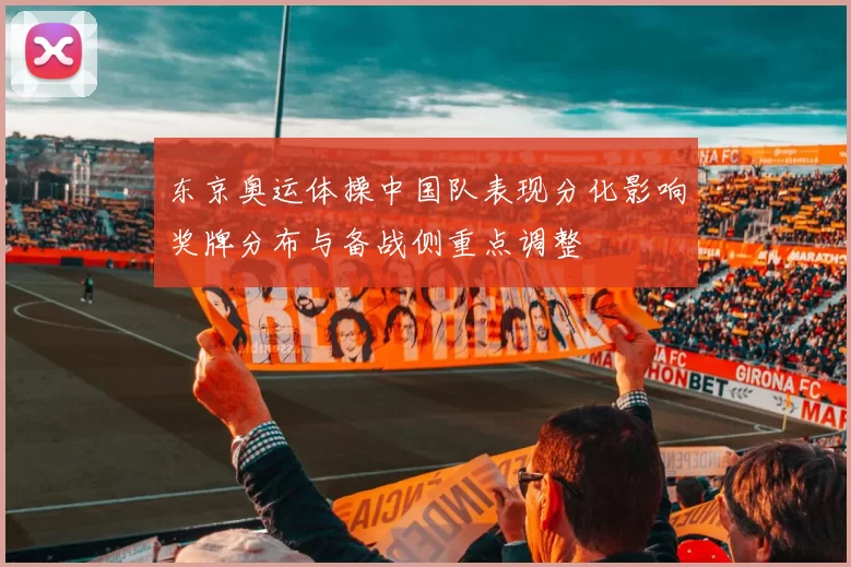 东京奥运体操中国队表现分化影响奖牌分布与备战侧重点调整