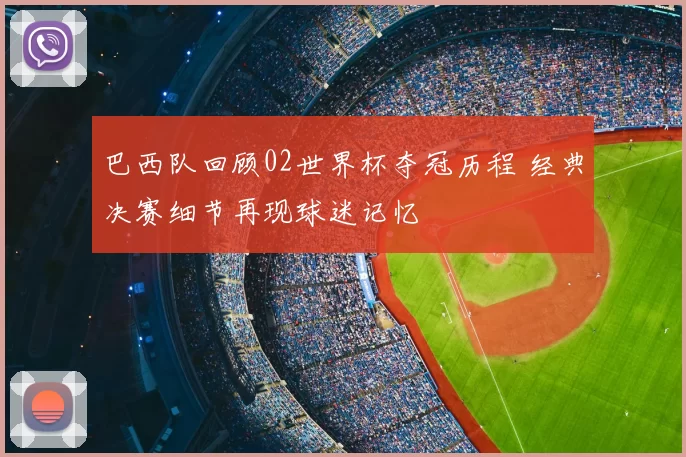 巴西队回顾02世界杯夺冠历程 经典决赛细节再现球迷记忆