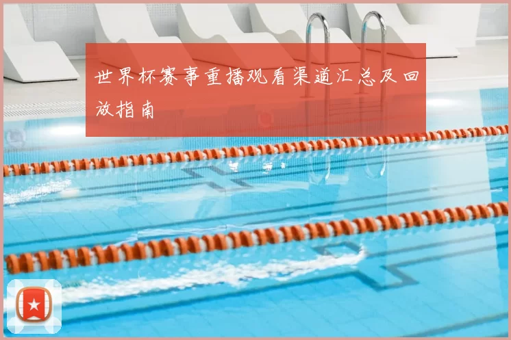 世界杯赛事重播观看渠道汇总及回放指南