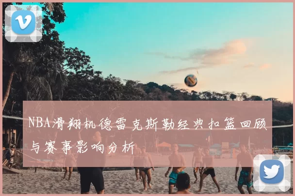 NBA滑翔机德雷克斯勒经典扣篮回顾与赛事影响分析