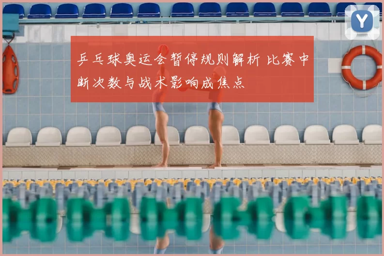 乒乓球奥运会暂停规则解析 比赛中断次数与战术影响成焦点