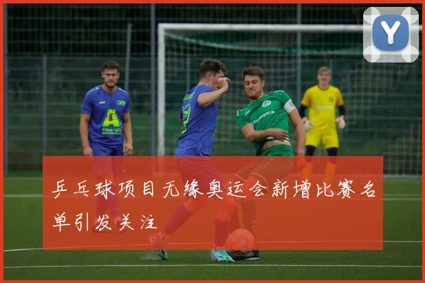 乒乓球项目无缘奥运会新增比赛名单引发关注