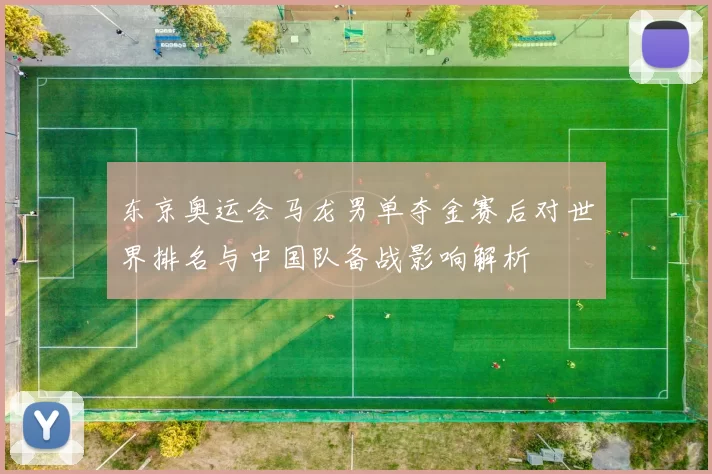 东京奥运会马龙男单夺金赛后对世界排名与中国队备战影响解析