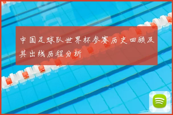 中国足球队世界杯参赛历史回顾及其出线历程分析