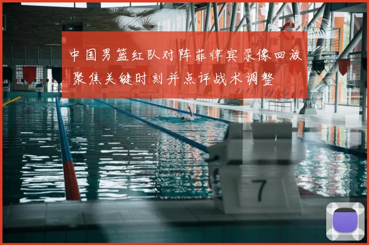 中国男篮红队对阵菲律宾录像回放 聚焦关键时刻并点评战术调整