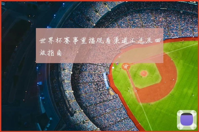 世界杯赛事重播观看渠道汇总及回放指南