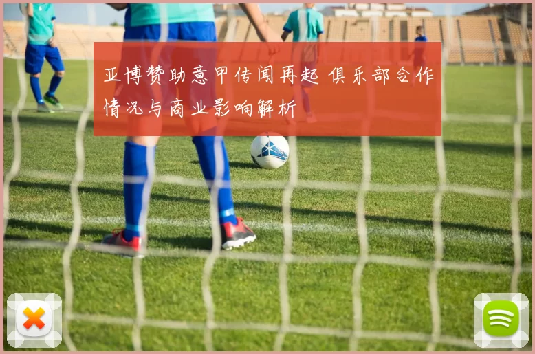 亚博赞助意甲传闻再起 俱乐部合作情况与商业影响解析