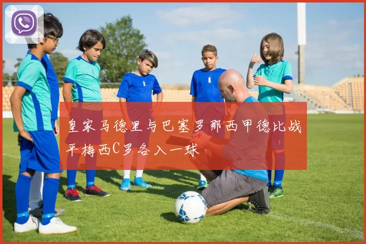 皇家马德里与巴塞罗那西甲德比战平梅西C罗各入一球