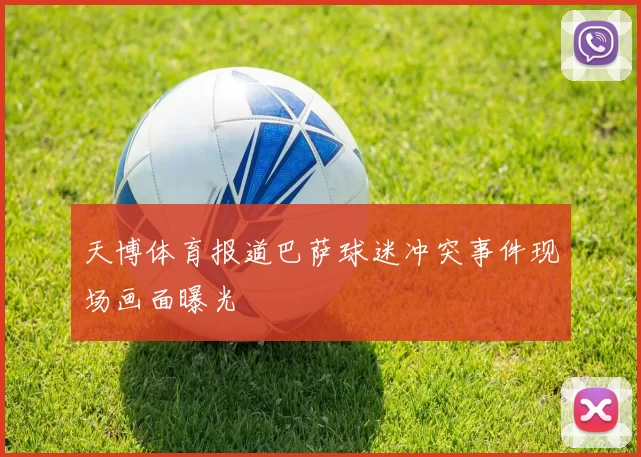 天博体育报道巴萨球迷冲突事件现场画面曝光