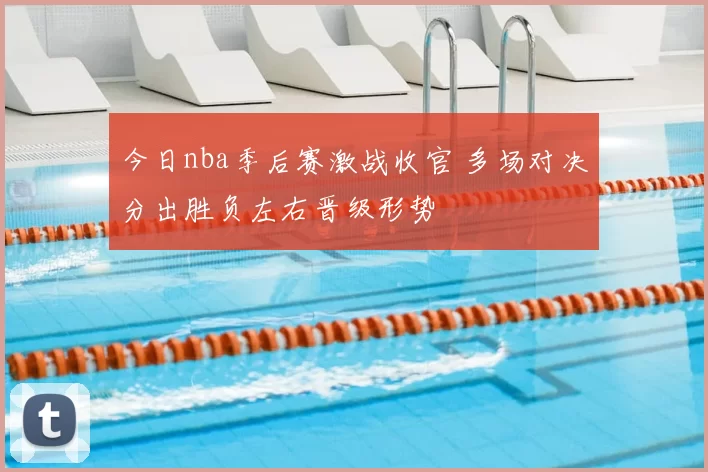 今日nba季后赛激战收官 多场对决分出胜负左右晋级形势