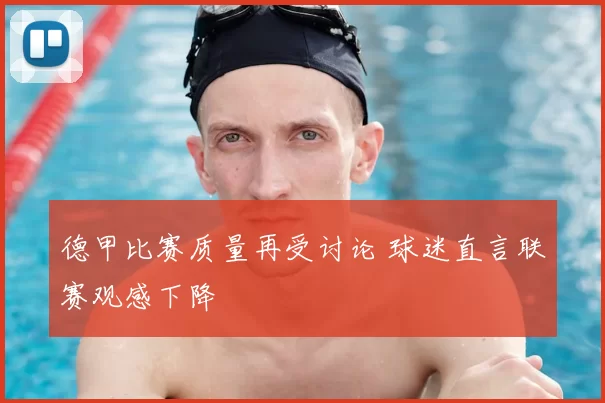 德甲比赛质量再受讨论 球迷直言联赛观感下降