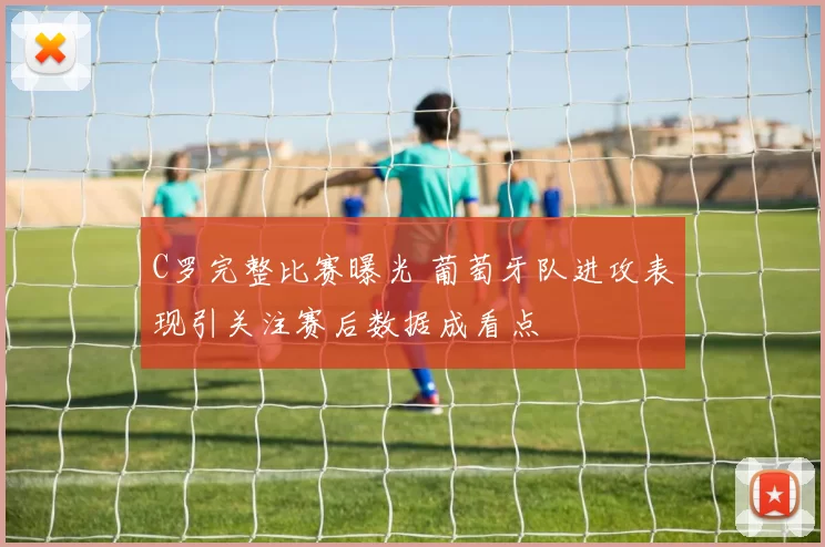 C罗完整比赛曝光 葡萄牙队进攻表现引关注赛后数据成看点