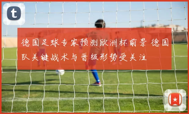 德国足球专家预测欧洲杯前景 德国队关键战术与晋级形势受关注