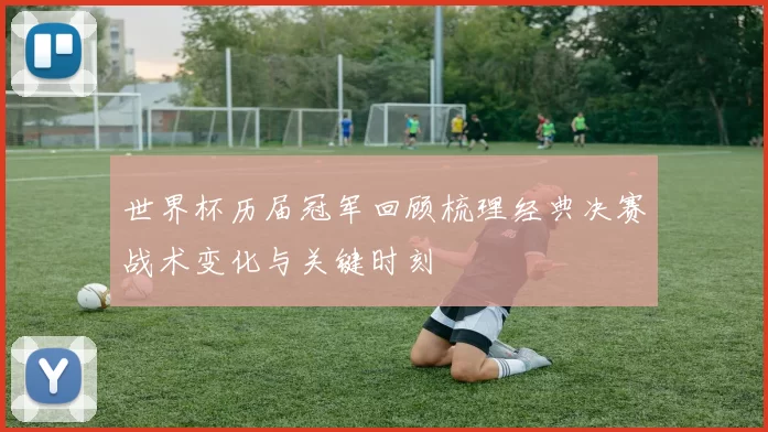 世界杯历届冠军回顾梳理经典决赛战术变化与关键时刻