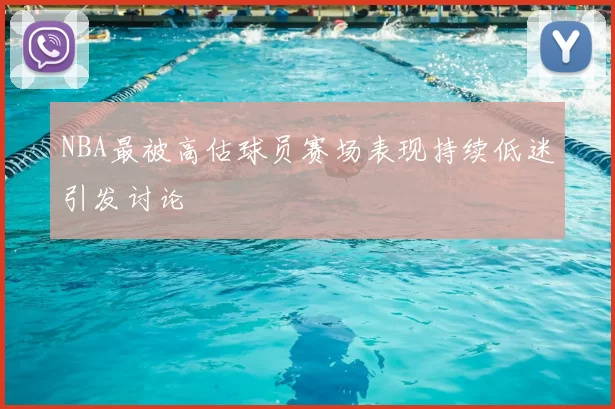 NBA最被高估球员赛场表现持续低迷引发讨论