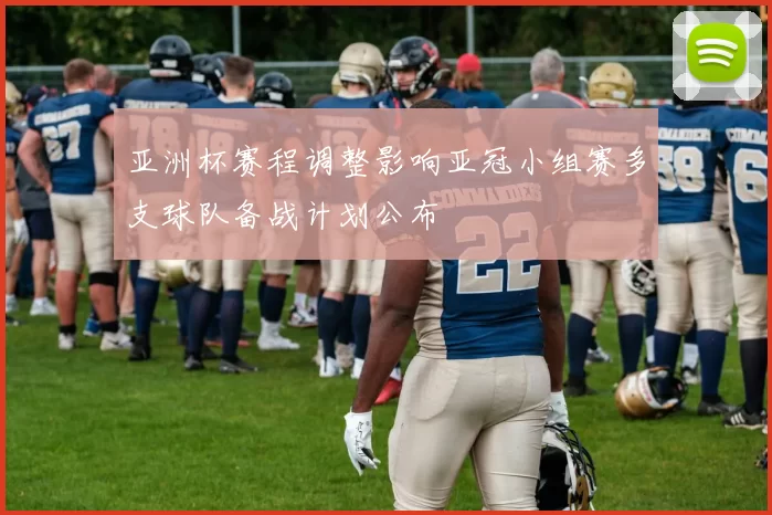 亚洲杯赛程调整影响亚冠小组赛多支球队备战计划公布