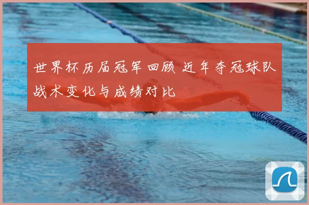 世界杯历届冠军回顾 近年夺冠球队战术变化与成绩对比
