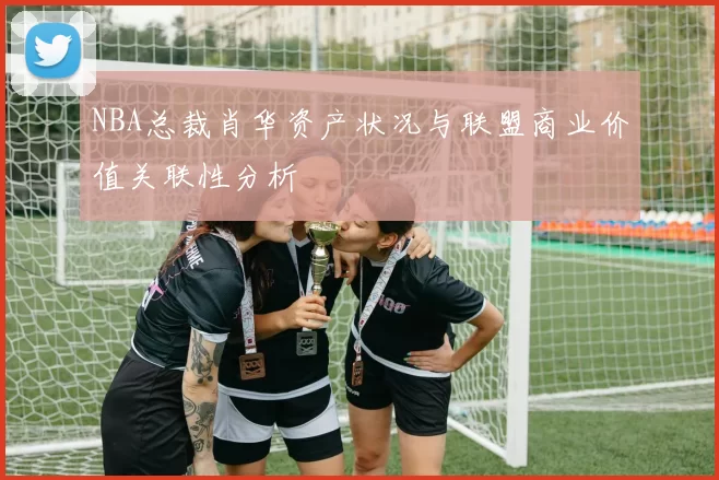 NBA总裁肖华资产状况与联盟商业价值关联性分析