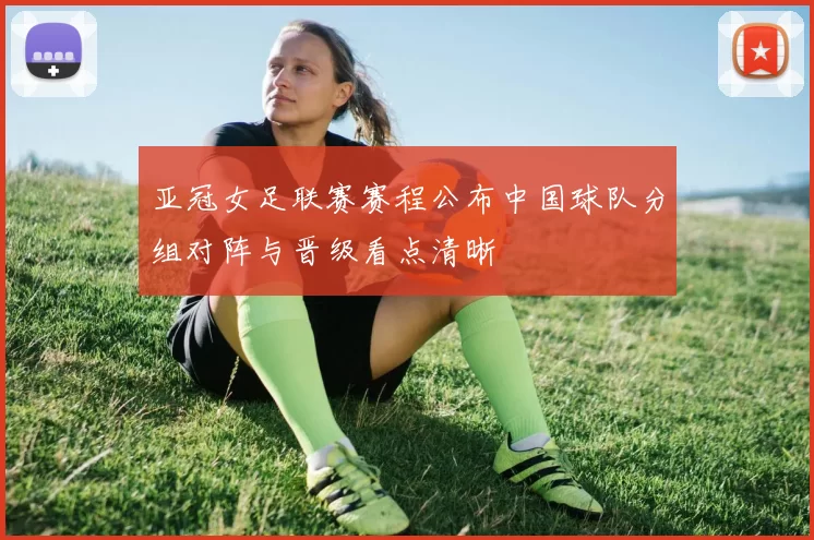亚冠女足联赛赛程公布中国球队分组对阵与晋级看点清晰