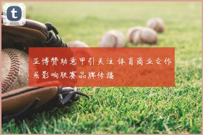亚博赞助意甲引关注 体育商业合作或影响联赛品牌传播