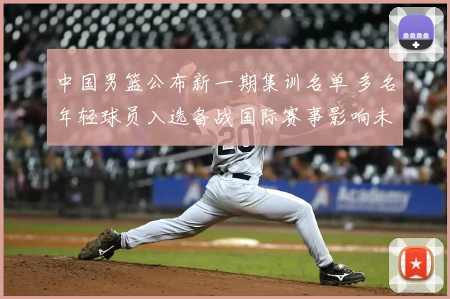 中国男篮公布新一期集训名单 多名年轻球员入选备战国际赛事影响未来轮换