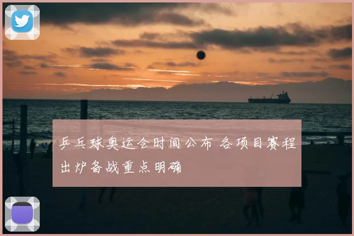 乒乓球奥运会时间公布 各项目赛程出炉备战重点明确