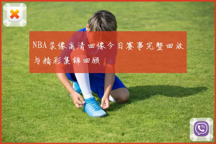 NBA录像高清回像今日赛事完整回放与精彩集锦回顾