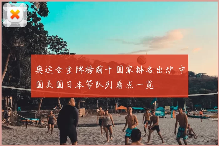 奥运会金牌榜前十国家排名出炉 中国美国日本等队列看点一览