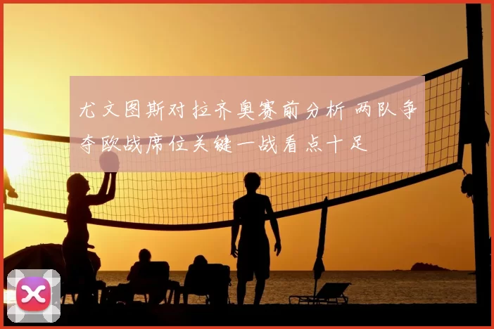 尤文图斯对拉齐奥赛前分析 两队争夺欧战席位关键一战看点十足