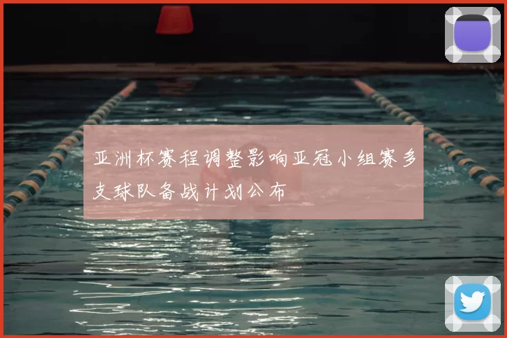 亚洲杯赛程调整影响亚冠小组赛多支球队备战计划公布