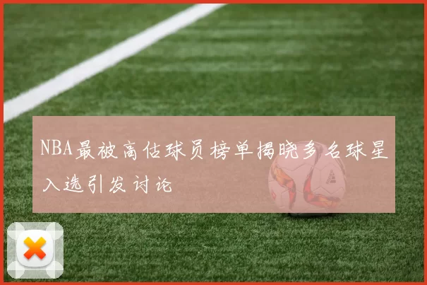 NBA最被高估球员榜单揭晓多名球星入选引发讨论