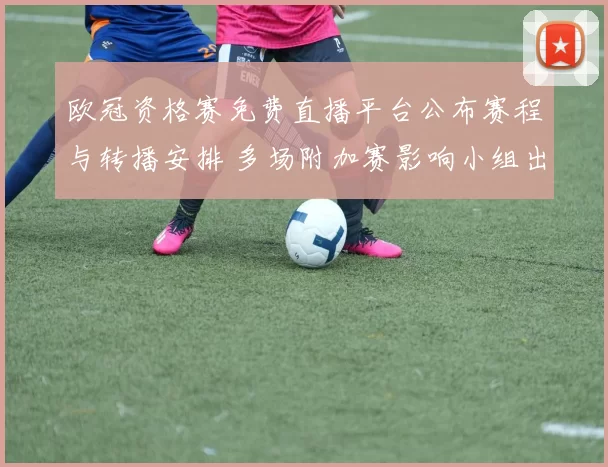 欧冠资格赛免费直播平台公布赛程与转播安排 多场附加赛影响小组出线形势