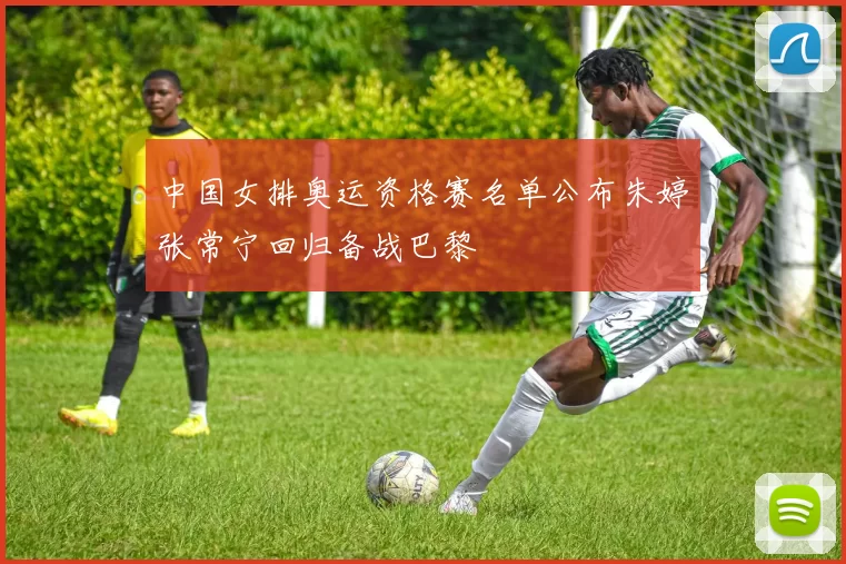 中国女排奥运资格赛名单公布朱婷张常宁回归备战巴黎