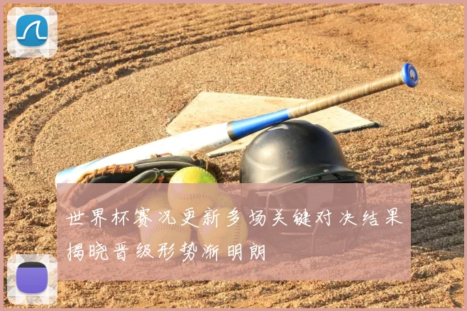 世界杯赛况更新多场关键对决结果揭晓晋级形势渐明朗