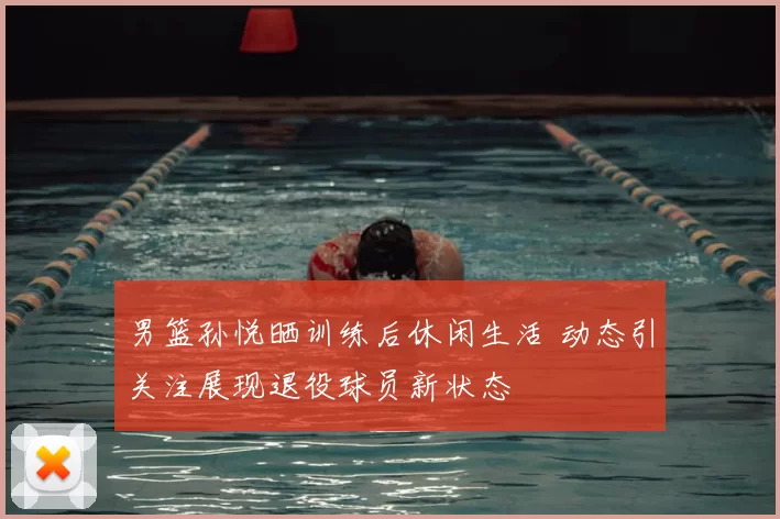 男篮孙悦晒训练后休闲生活 动态引关注展现退役球员新状态